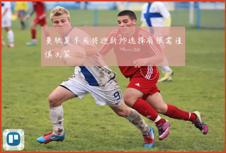 曼联夏季或将迎新帅选择有限需谨慎决策