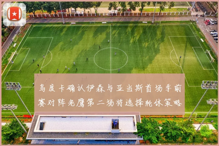 乌度卡确认伊森与亚当斯首场季前赛对阵老鹰第二场将选择轮休策略