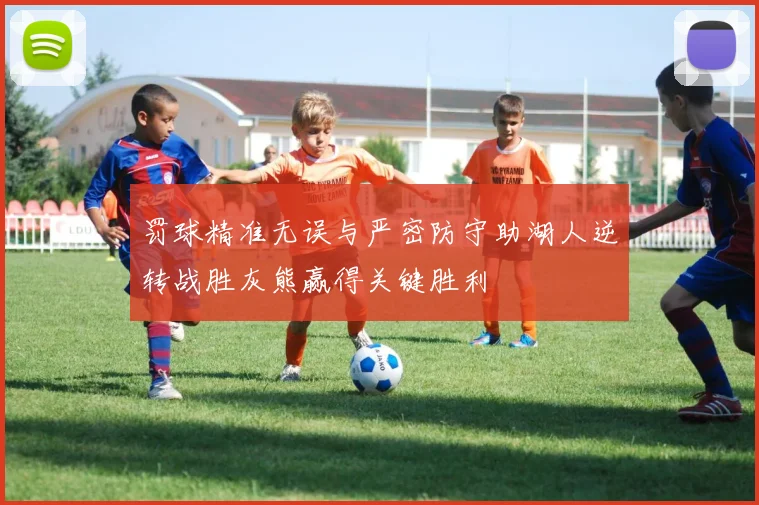 罚球精准无误与严密防守助湖人逆转战胜灰熊赢得关键胜利