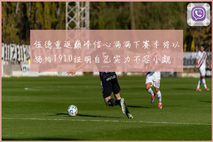 伍德重返巅峰信心满满下赛季将以场均1910证明自己实力不容小觑
