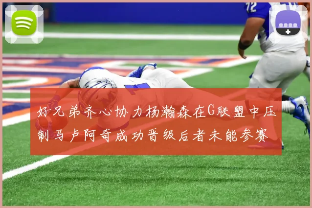 好兄弟齐心协力杨瀚森在G联盟中压制马卢阿奇成功晋级后者未能参赛