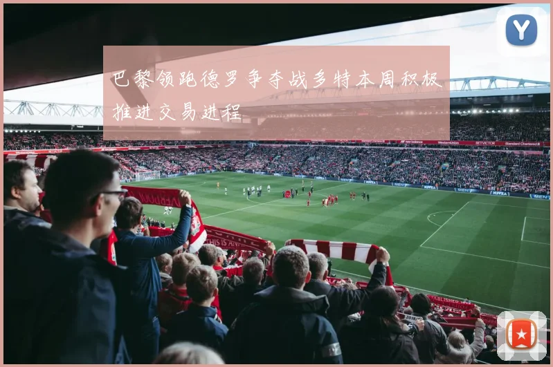 巴黎领跑德罗争夺战多特本周积极推进交易进程