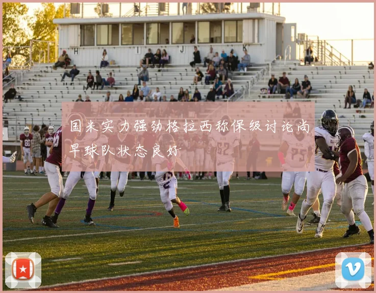 国米实力强劲格拉西称保级讨论尚早球队状态良好