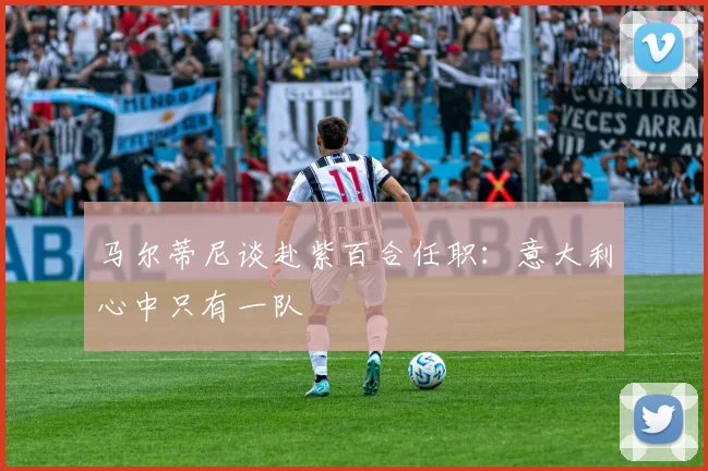 马尔蒂尼谈赴紫百合任职：意大利心中只有一队