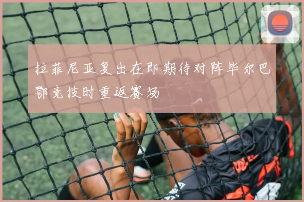 拉菲尼亚复出在即期待对阵毕尔巴鄂竞技时重返赛场