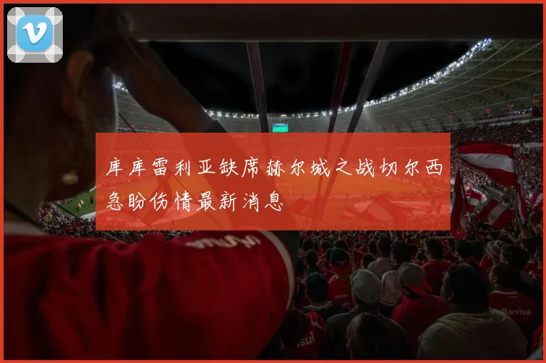 库库雷利亚缺席赫尔城之战切尔西急盼伤情最新消息