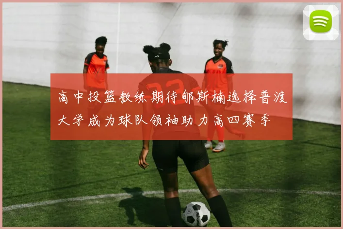高中投篮教练期待郇斯楠选择普渡大学成为球队领袖助力高四赛季