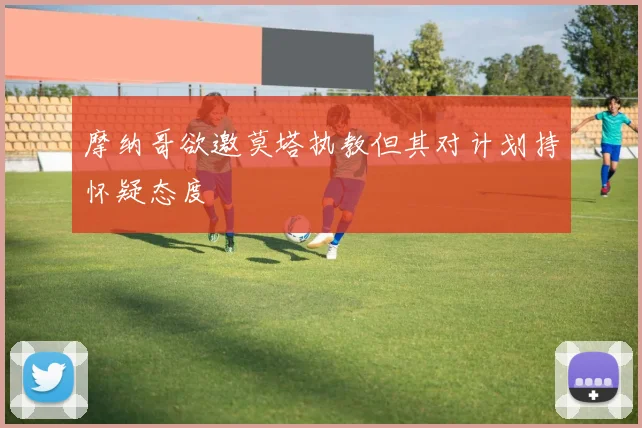 摩纳哥欲邀莫塔执教但其对计划持怀疑态度