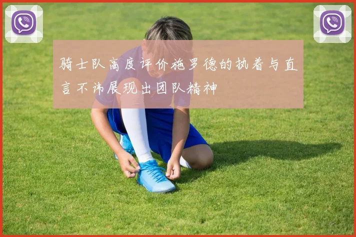 骑士队高度评价施罗德的执着与直言不讳展现出团队精神