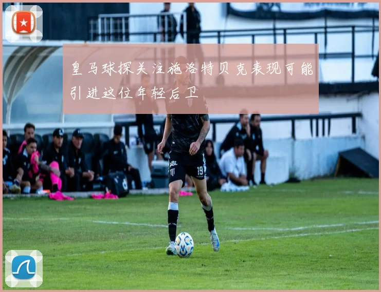 皇马球探关注施洛特贝克表现可能引进这位年轻后卫