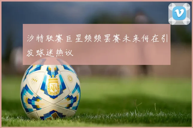 沙特联赛巨星频频罢赛未来何在引发球迷热议