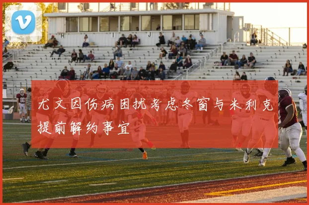 尤文因伤病困扰考虑冬窗与米利克提前解约事宜