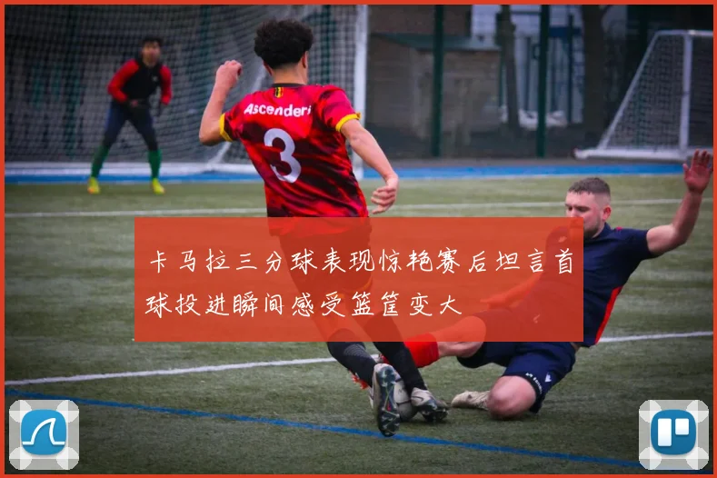 卡马拉三分球表现惊艳赛后坦言首球投进瞬间感受篮筐变大